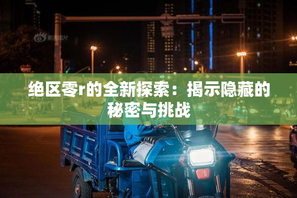 绝区零r的全新探索：揭示隐藏的秘密与挑战