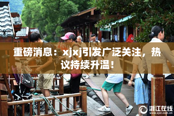 重磅消息：xjxj引发广泛关注，热议持续升温！