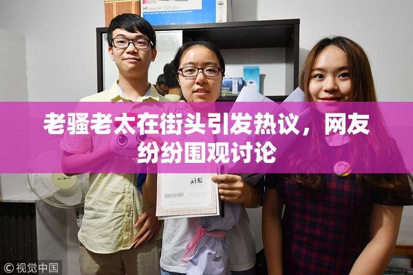 老骚老太在街头引发热议，网友纷纷围观讨论