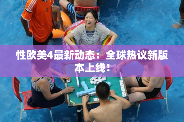 性欧美4最新动态：全球热议新版本上线！