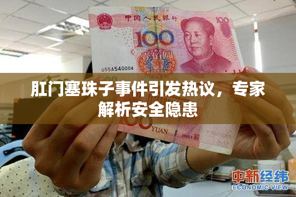 肛门塞珠子事件引发热议，专家解析安全隐患