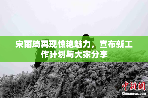 宋雨琦再现惊艳魅力，宣布新工作计划与大家分享