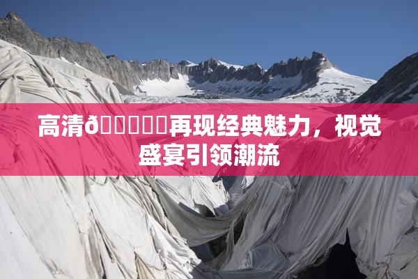 高清🔞❌‌再现经典魅力，视觉盛宴引领潮流