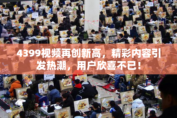 4399视频再创新高，精彩内容引发热潮，用户欣喜不已！