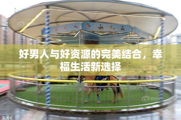 好男人与好资源的完美结合，幸福生活新选择