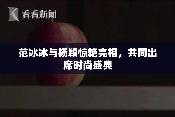 范冰冰与杨颖惊艳亮相，共同出席时尚盛典