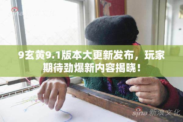 9玄黄9.1版本大更新发布，玩家期待劲爆新内容揭晓！