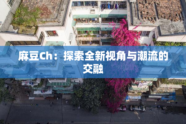 麻豆Ch：探索全新视角与潮流的交融
