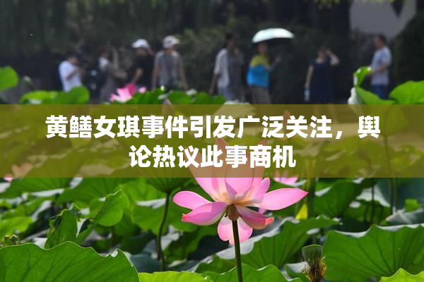 黄鳝女琪事件引发广泛关注，舆论热议此事商机