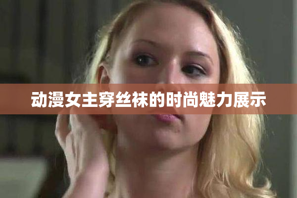 动漫女主穿丝袜的时尚魅力展示