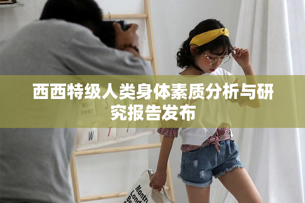 西西特级人类身体素质分析与研究报告发布