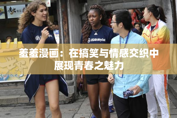 羞羞漫画：在搞笑与情感交织中展现青春之魅力