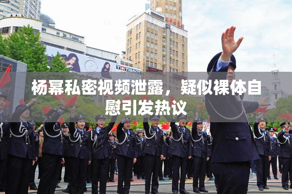杨幂私密视频泄露，疑似裸体自慰引发热议