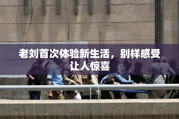 老刘首次体验新生活，别样感受让人惊喜