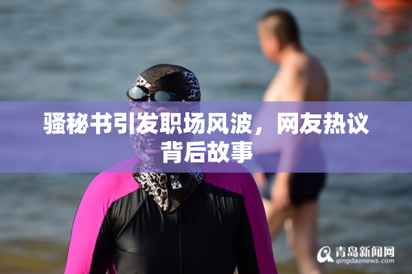 骚秘书引发职场风波，网友热议背后故事
