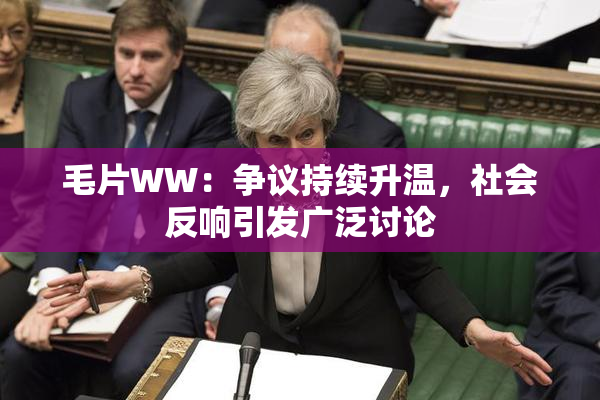 毛片WW：争议持续升温，社会反响引发广泛讨论