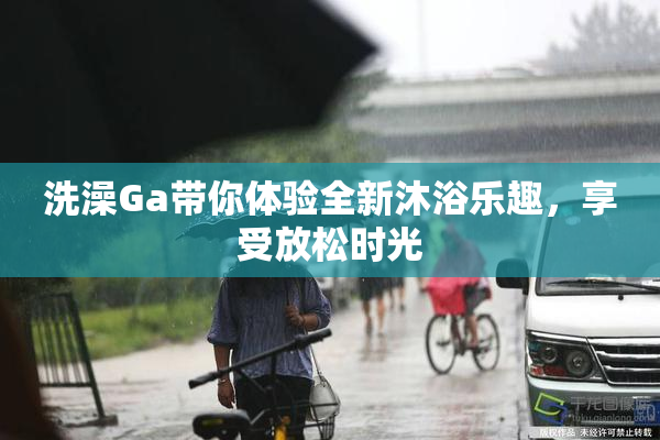 洗澡Ga带你体验全新沐浴乐趣，享受放松时光