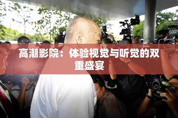 高潮影院：体验视觉与听觉的双重盛宴