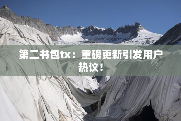第二书包tx：重磅更新引发用户热议！