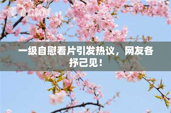 一级自慰看片引发热议，网友各抒己见！