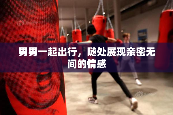 男男一起出行，随处展现亲密无间的情感