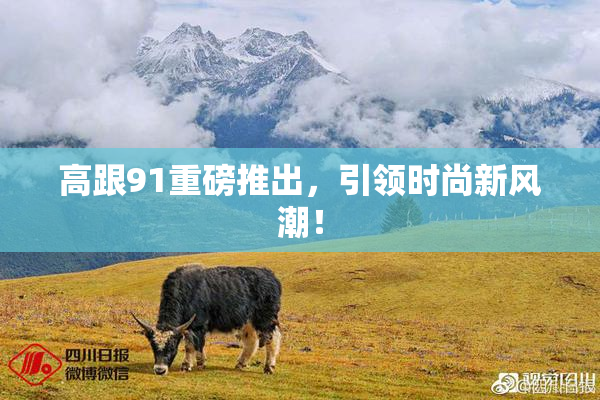 高跟91重磅推出，引领时尚新风潮！