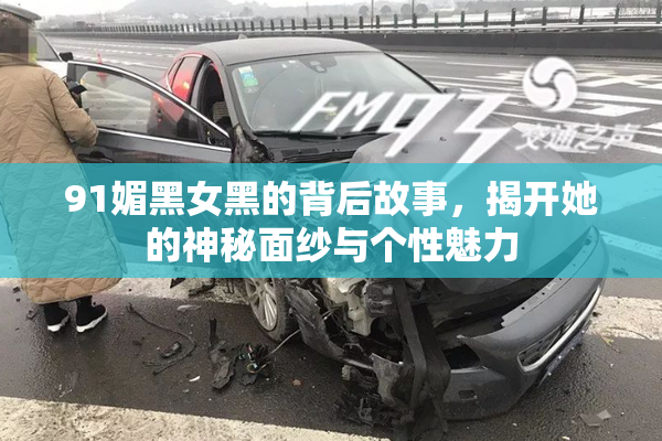 91媚黑女黑的背后故事，揭开她的神秘面纱与个性魅力