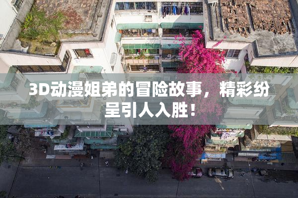 3D动漫姐弟的冒险故事，精彩纷呈引人入胜！
