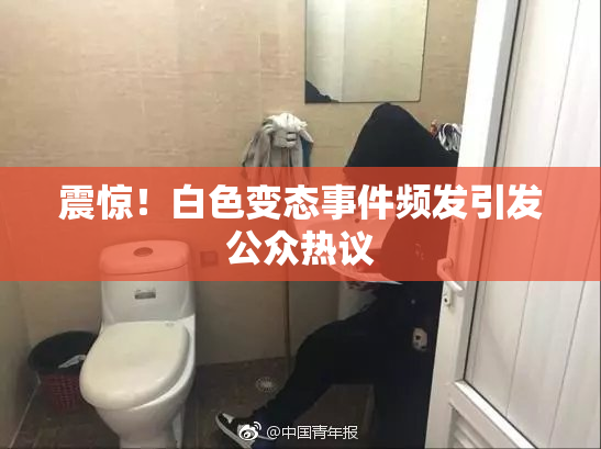 震惊！白色变态事件频发引发公众热议