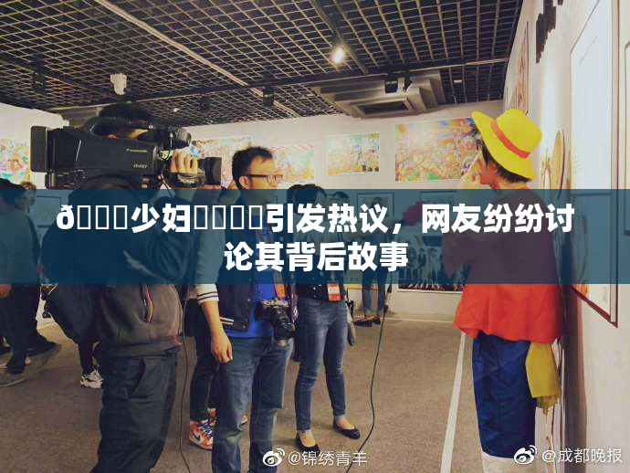🔞少妇❌‌❌‌引发热议，网友纷纷讨论其背后故事