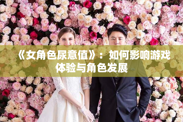 《女角色尿意值》：如何影响游戏体验与角色发展