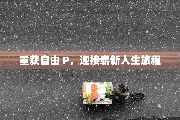 重获自由 P，迎接崭新人生旅程