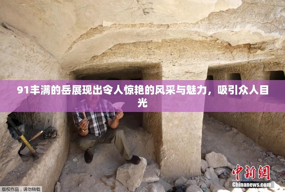 91丰满的岳展现出令人惊艳的风采与魅力，吸引众人目光