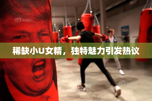 稀缺小U女精，独特魅力引发热议