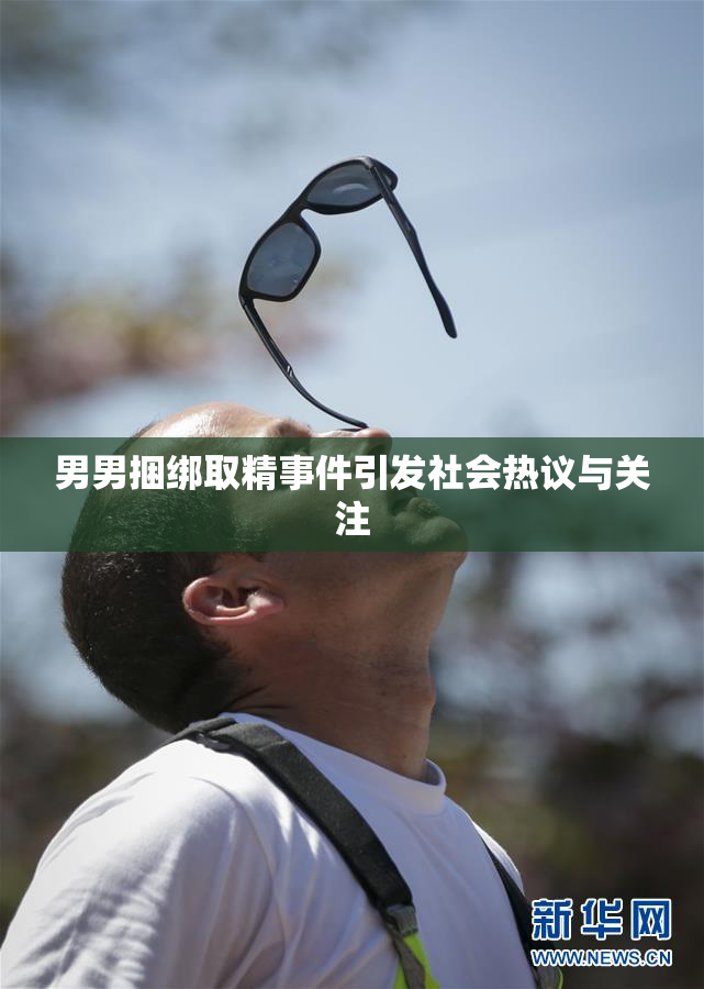 男男捆绑取精事件引发社会热议与关注