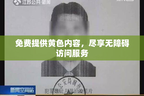免费提供黄色内容，尽享无障碍访问服务