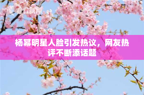 杨幂明星人脸引发热议，网友热评不断添话题