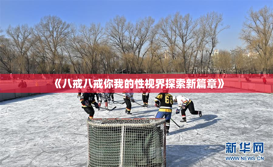 《八戒八戒你我的性视界探索新篇章》