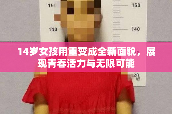 14岁女孩用重变成全新面貌，展现青春活力与无限可能