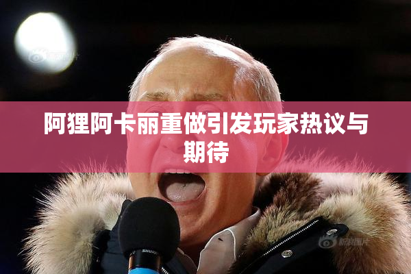 阿狸阿卡丽重做引发玩家热议与期待
