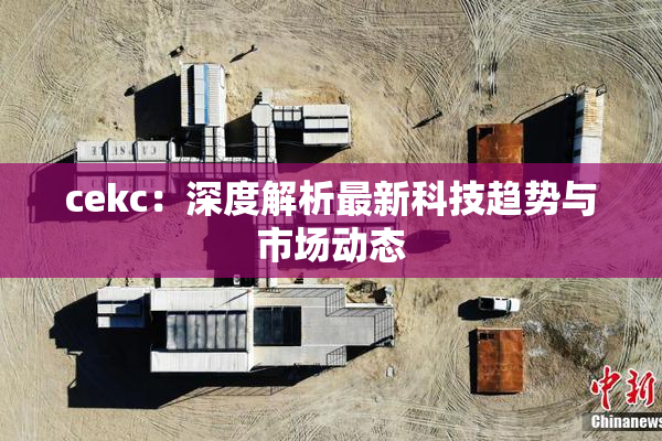 cekc：深度解析最新科技趋势与市场动态