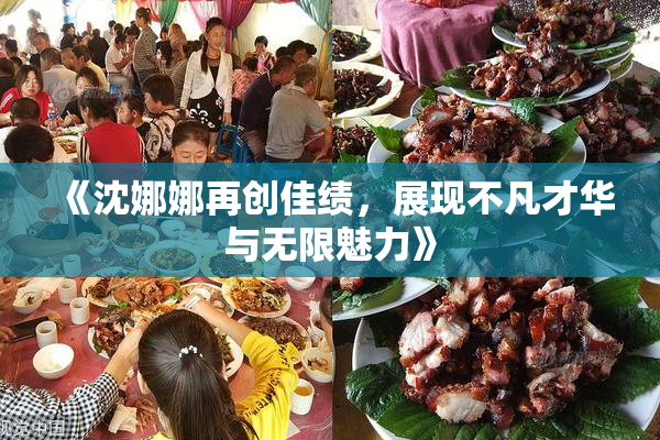 《沈娜娜再创佳绩，展现不凡才华与无限魅力》