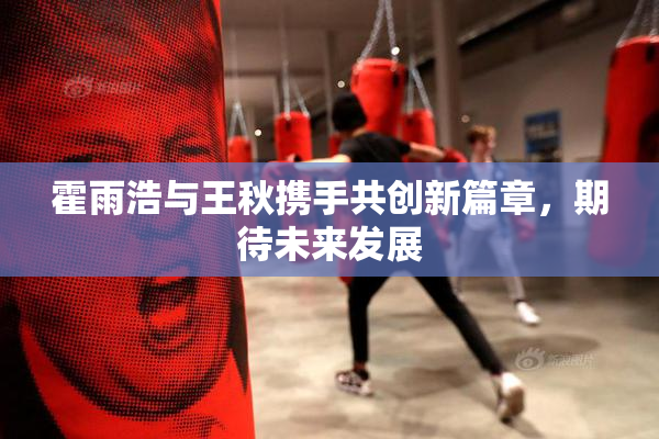 霍雨浩与王秋携手共创新篇章，期待未来发展