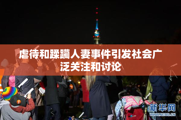 虐待和蹂躏人妻事件引发社会广泛关注和讨论