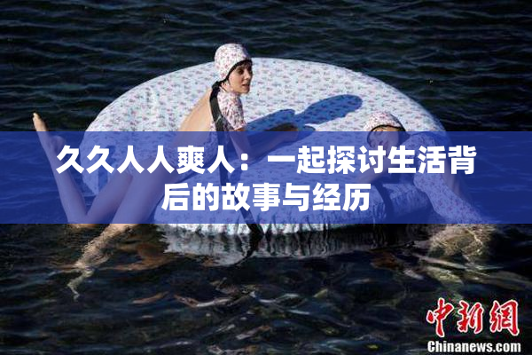 久久人人爽人：一起探讨生活背后的故事与经历