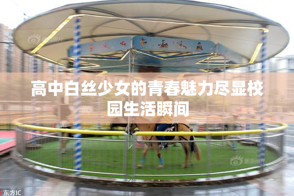 高中白丝少女的青春魅力尽显校园生活瞬间