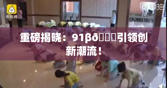 重磅揭晓：91β🔞引领创新潮流！