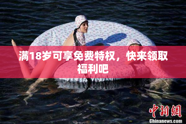 满18岁可享免费特权，快来领取福利吧