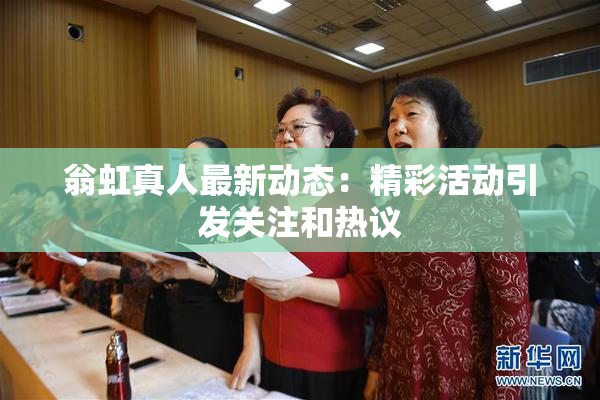 翁虹真人最新动态：精彩活动引发关注和热议