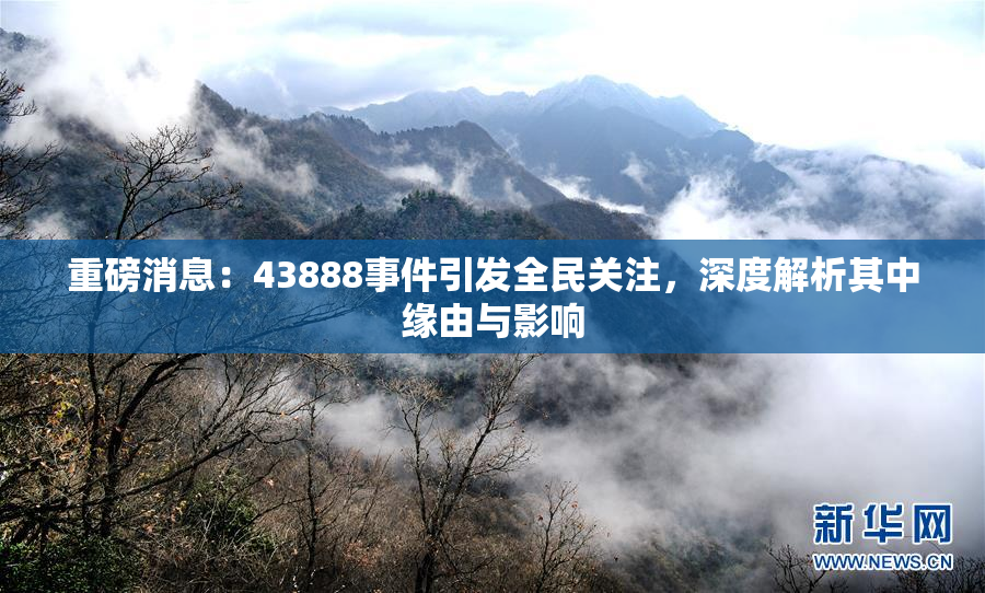 重磅消息：43888事件引发全民关注，深度解析其中缘由与影响
